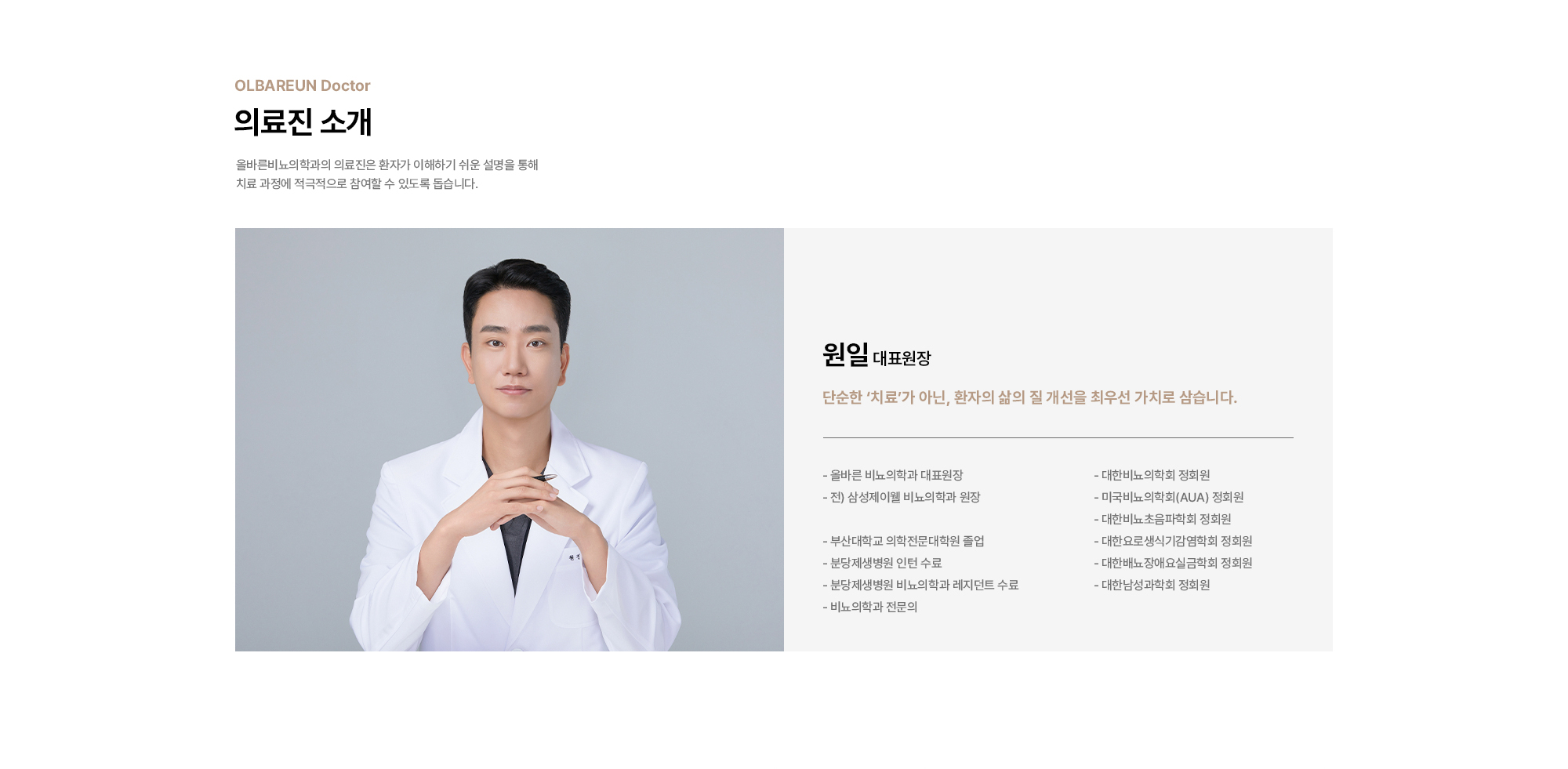 [의료진 소개] 원일 대표원장 : - 올바른 비뇨의학과 대표원장 - 전) 삼성제이웰 비뇨의학과 원장 - 부산대학교 의학전문대학원 졸업 - 분당제생병원 인턴 수료 - 분당제생병원 비뇨의학과 레지던트 수료 - 비뇨의학과 전문의 - 대한비뇨의학회 정회원 - 미국비뇨의학회(AUA) 정회원 - 대한비뇨초음파학회 정회원 - 대한요로생식기감염학회 정회원 - 대한배뇨장애요실금학회 정회원 - 대한남성과학회 정회원