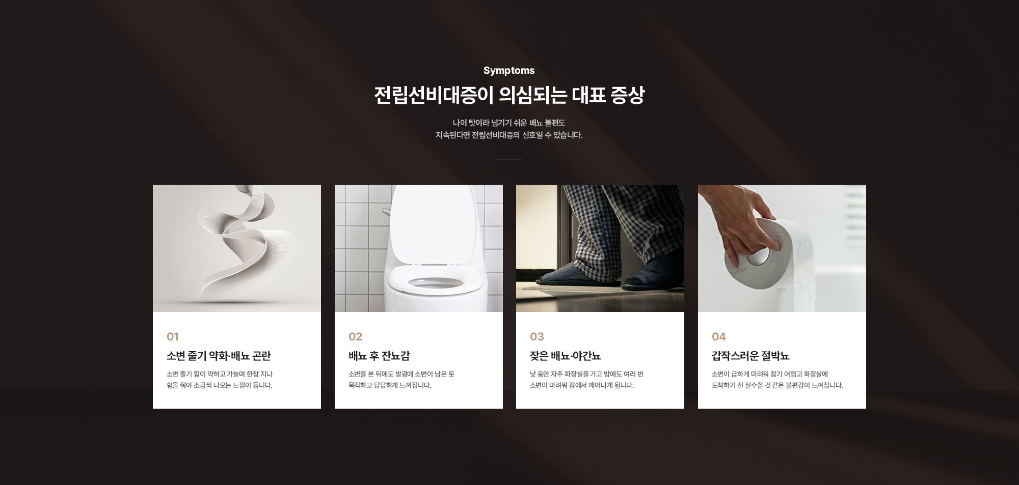 
        전립선비대증이 의심되는 대표 증상 : 소변 줄기 약화·배뇨 곤란, 배뇨 후 잔뇨감, 잦은 배뇨·야간뇨, 갑작스러운 절박뇨
