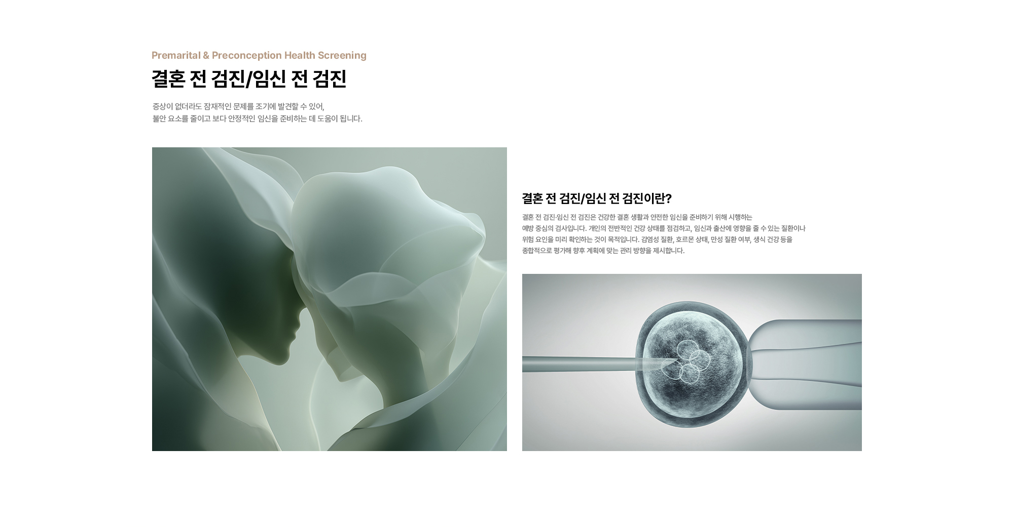 결혼 전 검진/임신 전 검진 : 증상이 없더라도 잠재적인 문제를 조기에 발견할 수 있어, 불안 요소를 줄이고 보다 안정적인 임신을 준비하는 데 도움이 됩니다. 결혼 전 검진/임신 전 검진이란? 결혼 전 검진·임신 전 검진은 건강한 결혼 생활과 안전한 임신을 준비하기 위해 시행하는 예방 중심의 검사입니다. 개인의 전반적인 건강 상태를 점검하고, 임신과 출산에 영향을 줄 수 있는 질환이나 위험 요인을 미리 확인하는 것이 목적입니다. 감염성 질환, 호르몬 상태, 만성 질환 여부, 생식 건강 등을 종합적으로 평가해 향후 계획에 맞는 관리 방향을 제시합니다.